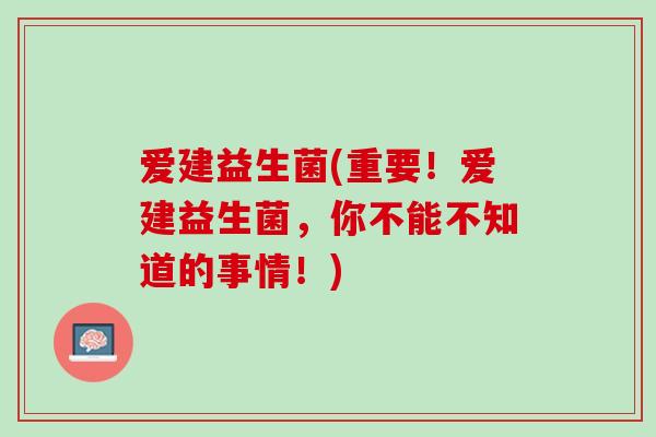 爱建益生菌(重要！爱建益生菌，你不能不知道的事情！)