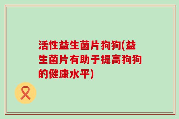 活性益生菌片狗狗(益生菌片有助于提高狗狗的健康水平)