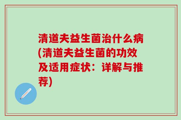 清道夫益生菌治什么病(清道夫益生菌的功效及适用症状：详解与推荐)