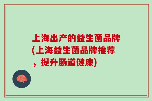 上海出产的益生菌品牌(上海益生菌品牌推荐，提升肠道健康)