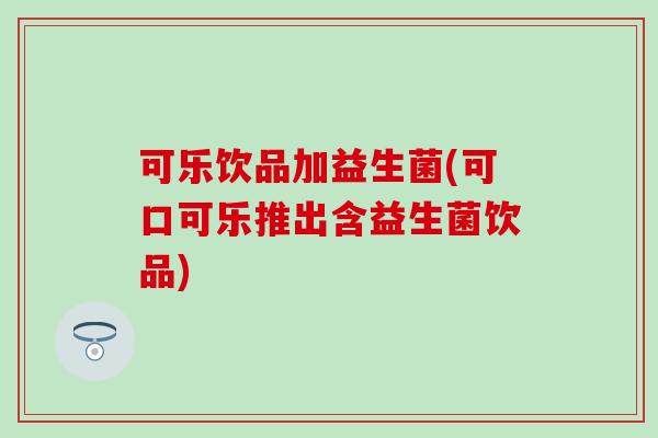 可乐饮品加益生菌(可口可乐推出含益生菌饮品)