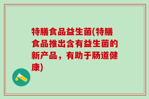 特膳食品益生菌(特膳食品推出含有益生菌的新产品，有助于肠道健康)
