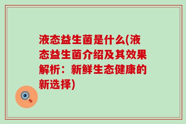 液态益生菌是什么(液态益生菌介绍及其效果解析：新鲜生态健康的新选择)