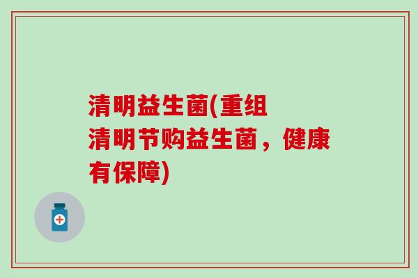 清明益生菌(重组  清明节购益生菌，健康有保障)