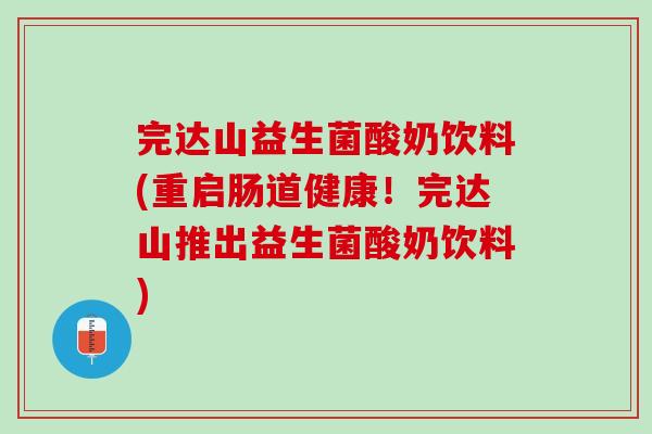 完达山益生菌酸奶饮料(重启肠道健康！完达山推出益生菌酸奶饮料)