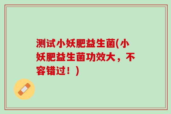 测试小妖肥益生菌(小妖肥益生菌功效大，不容错过！)