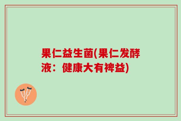 果仁益生菌(果仁发酵液：健康大有裨益)