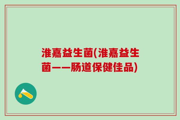 淮嘉益生菌(淮嘉益生菌——肠道保健佳品)