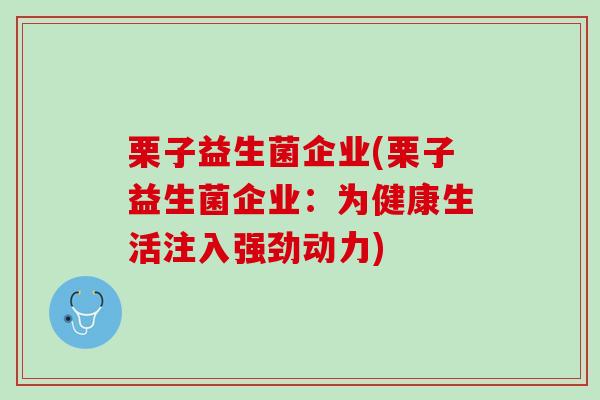 栗子益生菌企业(栗子益生菌企业：为健康生活注入强劲动力)