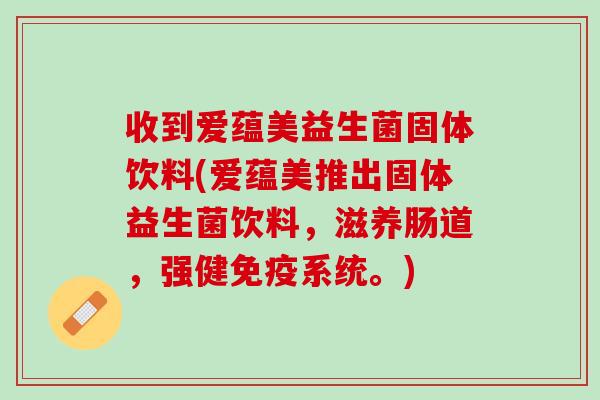 收到爱蕴美益生菌固体饮料(爱蕴美推出固体益生菌饮料，滋养肠道，强健免疫系统。)