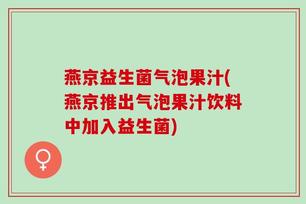 燕京益生菌气泡果汁(燕京推出气泡果汁饮料中加入益生菌)