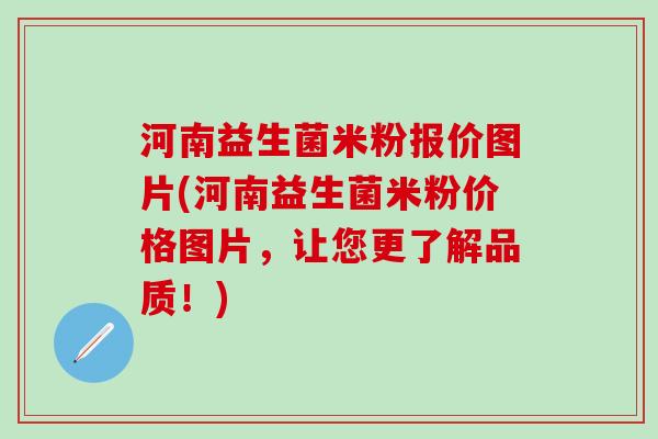 河南益生菌米粉报价图片(河南益生菌米粉价格图片，让您更了解品质！)