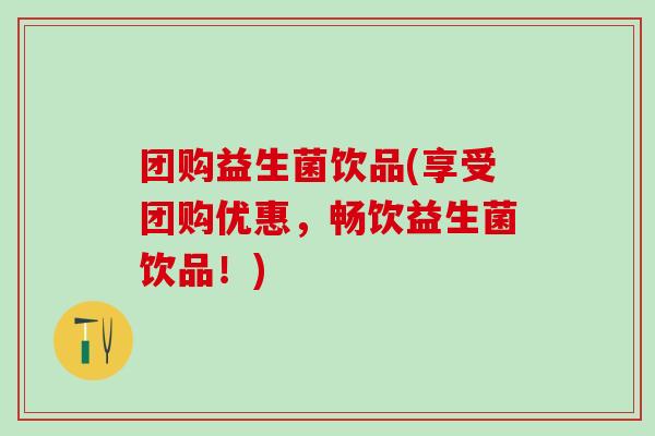 团购益生菌饮品(享受团购优惠，畅饮益生菌饮品！)