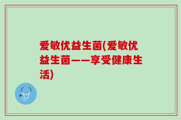 爱敏优益生菌(爱敏优益生菌——享受健康生活)