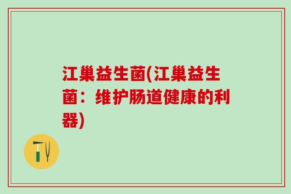 江巢益生菌(江巢益生菌：维护肠道健康的利器)