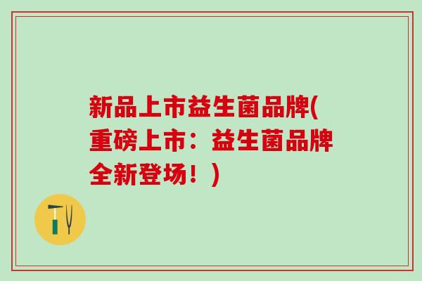 新品上市益生菌品牌(重磅上市：益生菌品牌全新登场！)