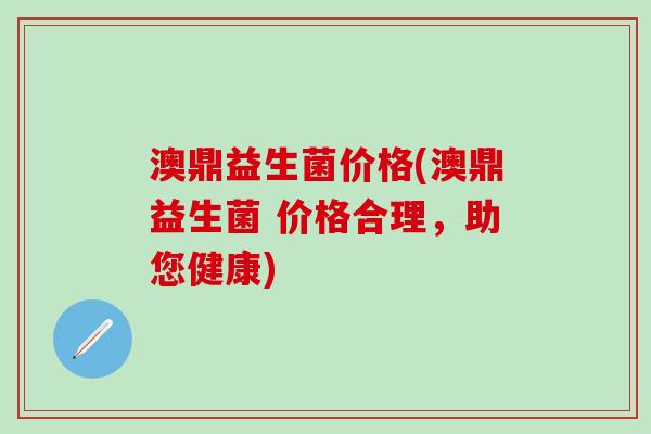 澳鼎益生菌价格(澳鼎益生菌 价格合理，助您健康)