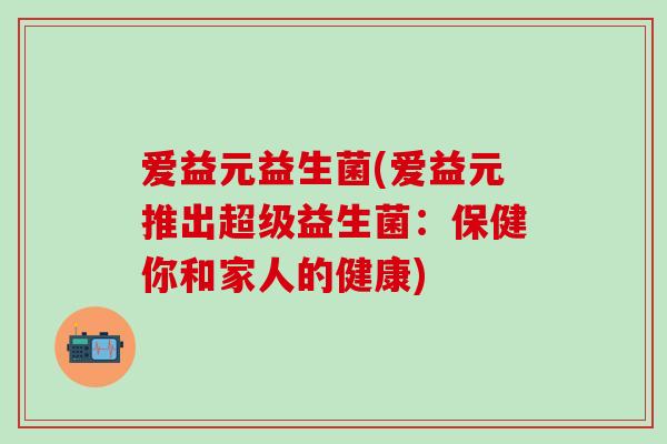 爱益元益生菌(爱益元推出超级益生菌：保健你和家人的健康)