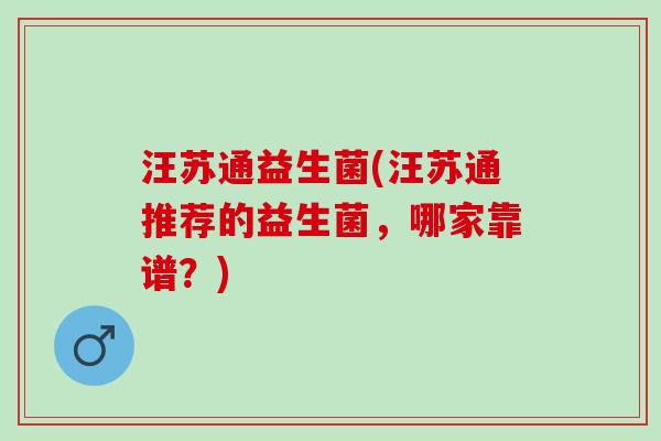 汪苏通益生菌(汪苏通推荐的益生菌，哪家靠谱？)