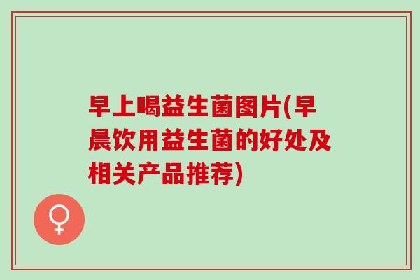 早上喝益生菌图片(早晨饮用益生菌的好处及相关产品推荐)