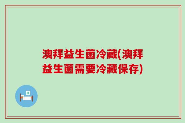 澳拜益生菌冷藏(澳拜益生菌需要冷藏保存)