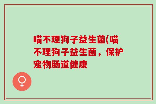 喵不理狗子益生菌(喵不理狗子益生菌,保护宠物肠道健康 喵不理狗子益生菌(喵不理狗子益生菌,保护宠物肠道健康