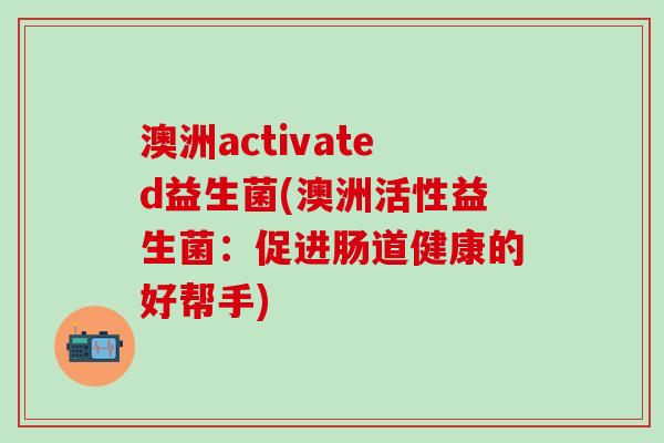 澳洲activated益生菌(澳洲活性益生菌：促进肠道健康的好帮手)