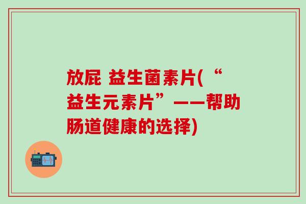 放屁 益生菌素片(“益生元素片”——帮助肠道健康的选择)