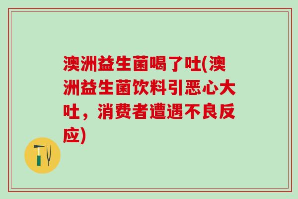 澳洲益生菌喝了吐(澳洲益生菌饮料引恶心大吐，消费者遭遇不良反应)