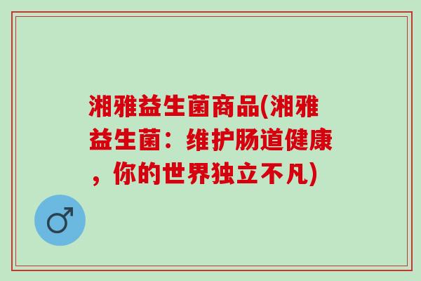 湘雅益生菌商品(湘雅益生菌：维护肠道健康，你的世界独立不凡)