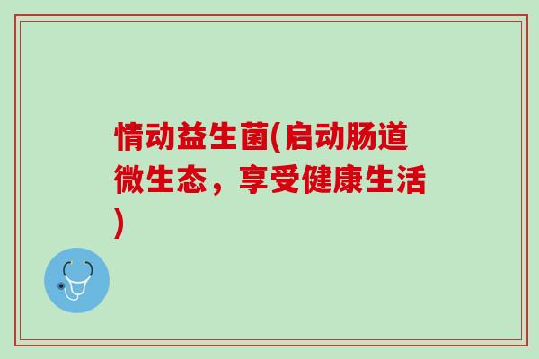 情动益生菌(启动肠道微生态,享受健康生活) 情动益生菌(启动肠道微生态,享受健康生活)