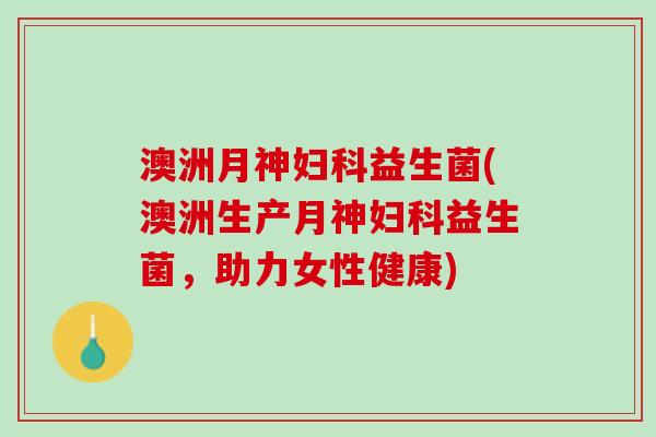 澳洲月神妇科益生菌(澳洲生产月神妇科益生菌，助力女性健康)