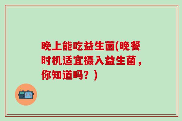 晚上能吃益生菌(晚餐时机适宜摄入益生菌，你知道吗？)