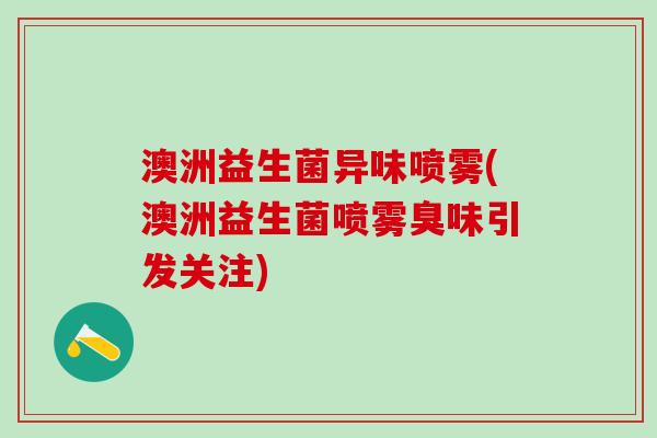澳洲益生菌异味喷雾(澳洲益生菌喷雾臭味引发关注)