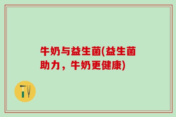 牛奶与益生菌(益生菌助力，牛奶更健康)
