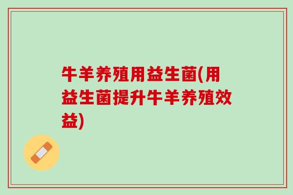 牛羊养殖用益生菌(用益生菌提升牛羊养殖效益)