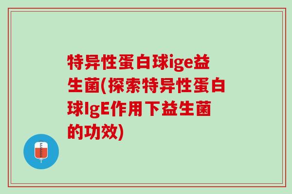 特异性蛋白球ige益生菌(探索特异性蛋白球IgE作用下益生菌的功效)