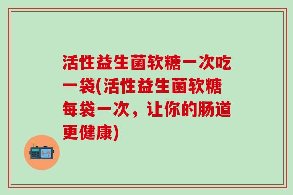 活性益生菌软糖一次吃一袋(活性益生菌软糖每袋一次，让你的肠道更健康)