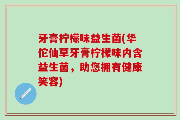 牙膏柠檬味益生菌(华佗仙草牙膏柠檬味内含益生菌，助您拥有健康笑容)