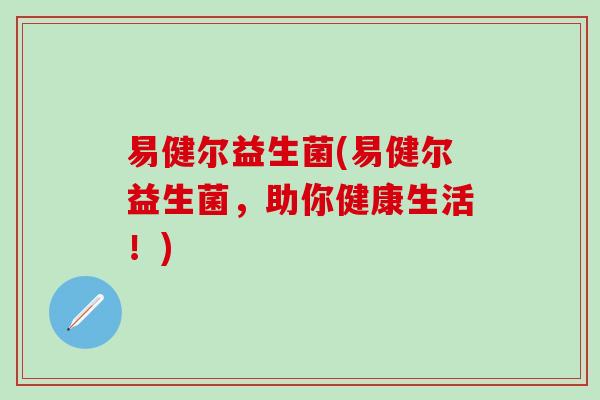 易健尔益生菌(易健尔益生菌，助你健康生活！)