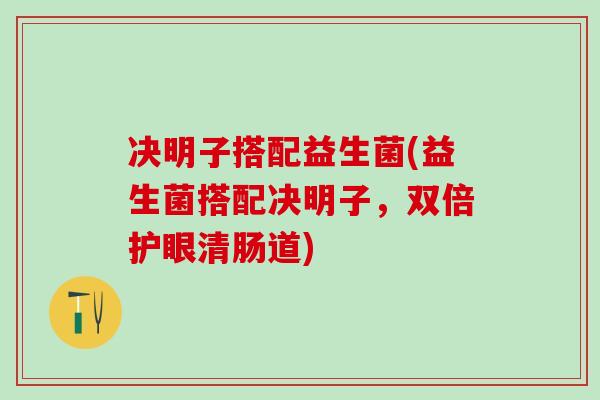 决明子搭配益生菌(益生菌搭配决明子，双倍护眼清肠道)