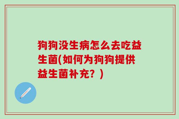 狗狗没生病怎么去吃益生菌(如何为狗狗提供益生菌补充？)