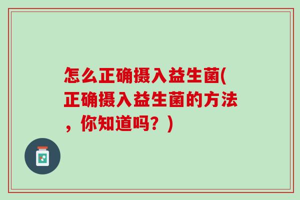怎么正确摄入益生菌(正确摄入益生菌的方法，你知道吗？)