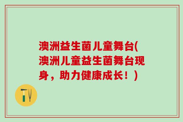 澳洲益生菌儿童舞台(澳洲儿童益生菌舞台现身，助力健康成长！)