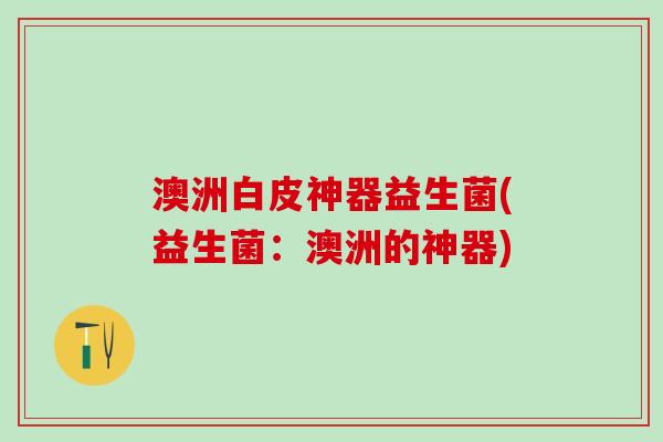 澳洲白皮神器益生菌(益生菌：澳洲的神器)
