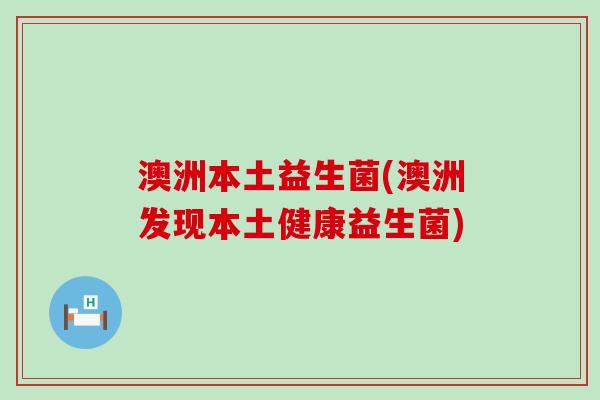 澳洲本土益生菌(澳洲发现本土健康益生菌)