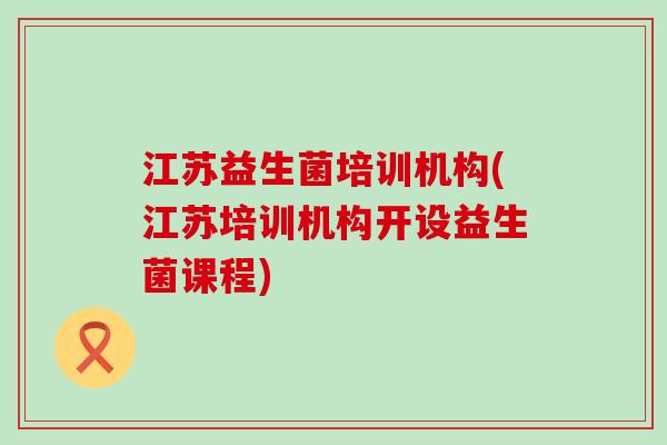 江苏益生菌培训机构(江苏培训机构开设益生菌课程)