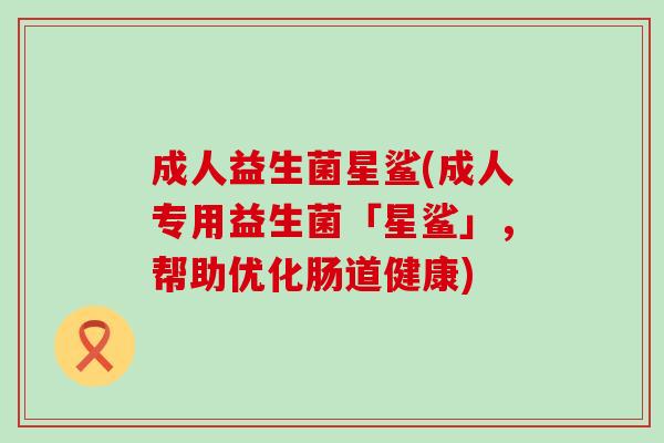 成人益生菌星鲨(成人专用益生菌「星鲨」，帮助优化肠道健康)