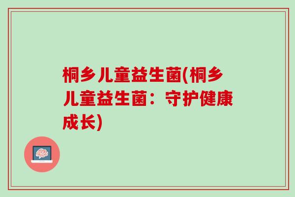 桐乡儿童益生菌(桐乡儿童益生菌：守护健康成长)