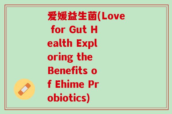 爱媛益生菌(Love for Gut Health Exploring the Benefits of Ehime Probiotics)